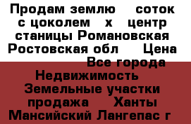 Продам землю  5 соток с цоколем 9 х12 центр станицы Романовская Ростовская обл.  › Цена ­ 1 200 000 - Все города Недвижимость » Земельные участки продажа   . Ханты-Мансийский,Лангепас г.